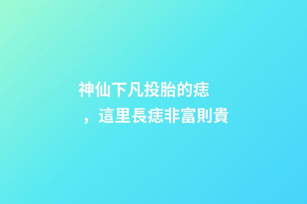 神仙下凡投胎的痣，這里長痣非富則貴